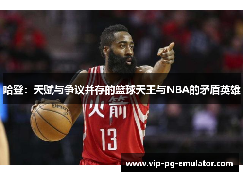 哈登：天赋与争议并存的篮球天王与NBA的矛盾英雄