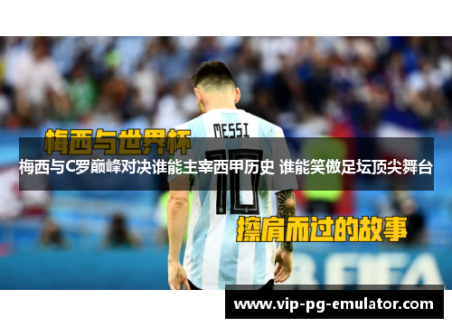 梅西与C罗巅峰对决谁能主宰西甲历史 谁能笑傲足坛顶尖舞台