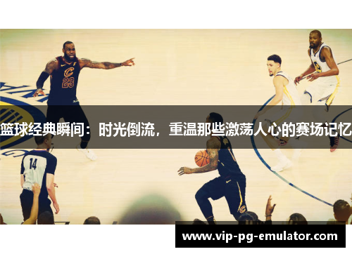 篮球经典瞬间:时光倒流,重温那些激荡人心的赛场记忆