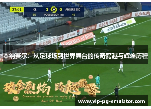 本纳赛尔:从足球场到世界舞台的传奇跨越与辉煌历程