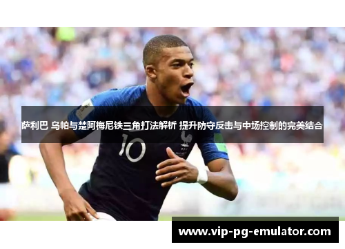 萨利巴 乌帕与楚阿梅尼铁三角打法解析 提升防守反击与中场控制的完美结合