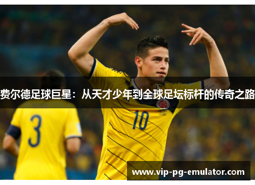费尔德足球巨星:从天才少年到全球足坛标杆的传奇之路