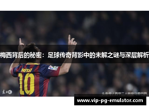 梅西背后的秘密:足球传奇背影中的未解之谜与深层解析