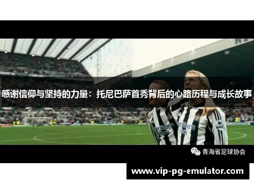 感谢信仰与坚持的力量:托尼巴萨首秀背后的心路历程与成长故事