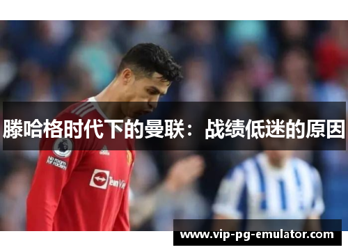 滕哈格时代下的曼联:战绩低迷的原因