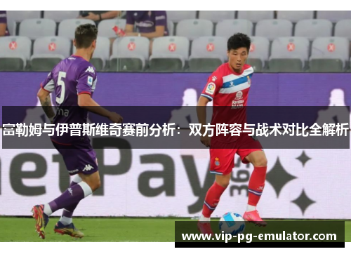 富勒姆与伊普斯维奇赛前分析:双方阵容与战术对比全解析