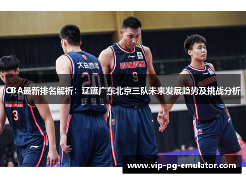 CBA最新排名解析:辽篮广东北京三队未来发展趋势及挑战分析