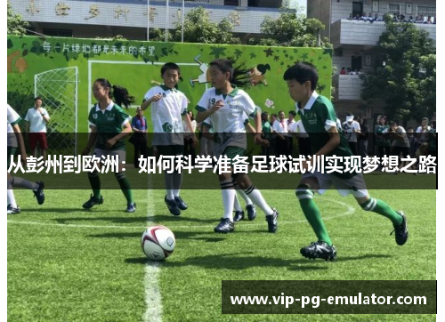 从彭州到欧洲：如何科学准备足球试训实现梦想之路