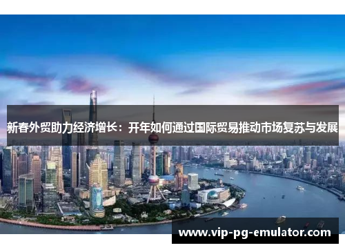 新春外贸助力经济增长:开年如何通过国际贸易推动市场复苏与发展