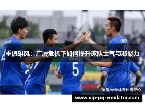 重振雄风:广厦危机下如何提升球队士气与凝聚力 重振雄风:广厦危机下如何提升球队士气与凝聚力
