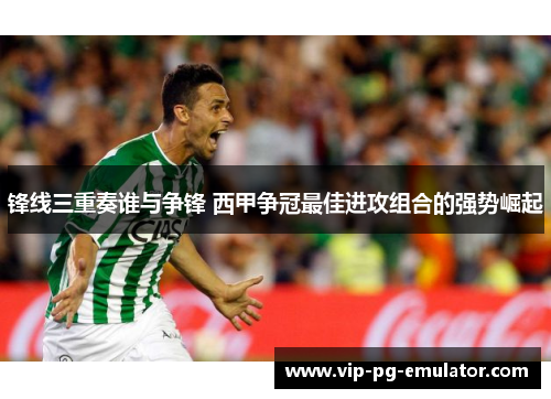 锋线三重奏谁与争锋 西甲争冠最佳进攻组合的强势崛起