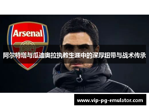 阿尔特塔与瓜迪奥拉执教生涯中的深厚纽带与战术传承 阿尔特塔与瓜迪奥拉执教生涯中的深厚纽带与战术传承