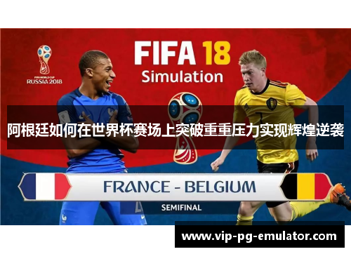 阿根廷如何在世界杯赛场上突破重重压力实现辉煌逆袭