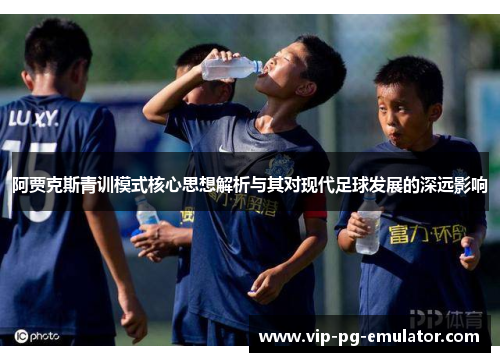 阿贾克斯青训模式核心思想解析与其对现代足球发展的深远影响