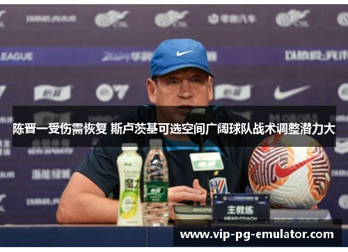 陈晋一受伤需恢复 斯卢茨基可选空间广阔球队战术调整潜力大 陈晋一受伤需恢复 斯卢茨基可选空间广阔球队战术调整潜力大