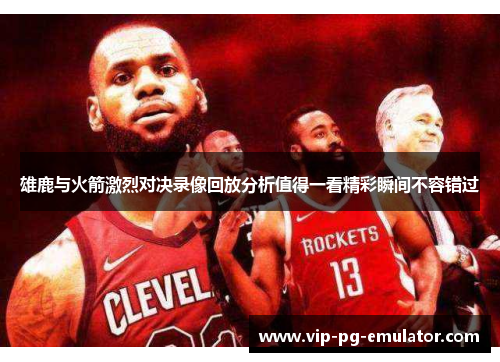 雄鹿与火箭激烈对决录像回放分析值得一看精彩瞬间不容错过 雄鹿与火箭激烈对决录像回放分析值得一看精彩瞬间不容错过