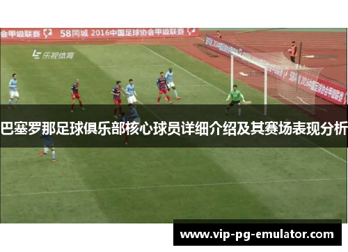 巴塞罗那足球俱乐部核心球员详细介绍及其赛场表现分析