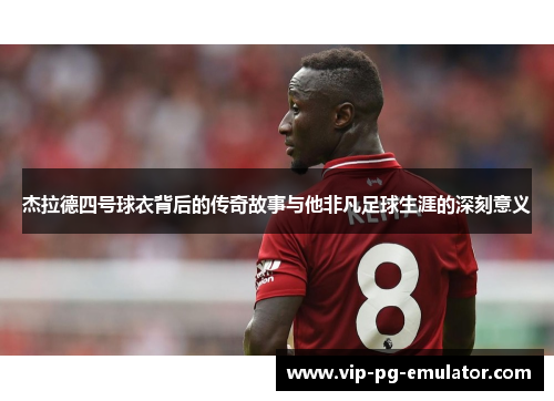 杰拉德四号球衣背后的传奇故事与他非凡足球生涯的深刻意义