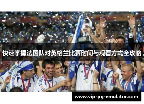 快速掌握法国队对英格兰比赛时间与观看方式全攻略 快速掌握法国队对英格兰比赛时间与观看方式全攻略
