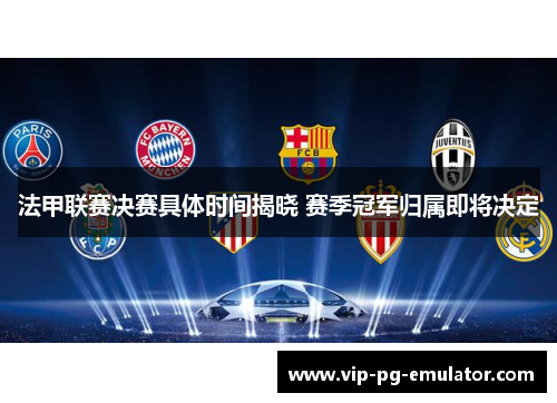 法甲联赛决赛具体时间揭晓 赛季冠军归属即将决定