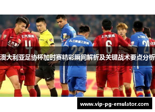 澳大利亚足协杯加时赛精彩瞬间解析及关键战术要点分析