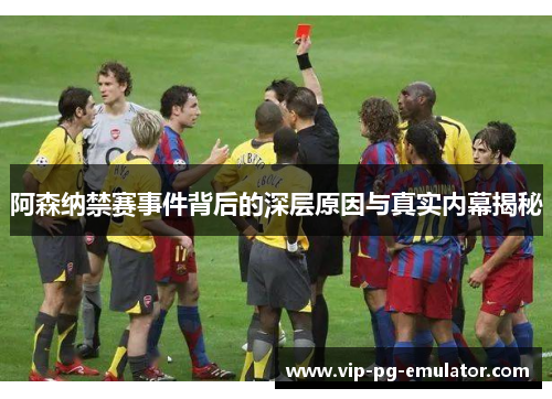 阿森纳禁赛事件背后的深层原因与真实内幕揭秘