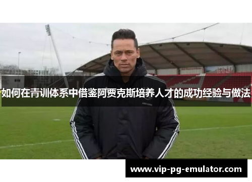 如何在青训体系中借鉴阿贾克斯培养人才的成功经验与做法