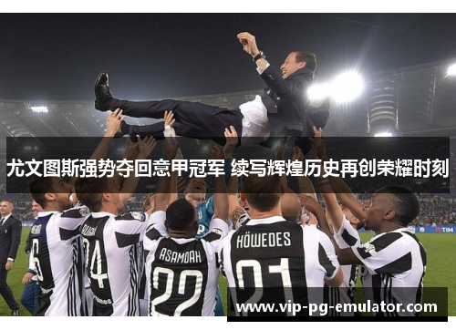 尤文图斯强势夺回意甲冠军 续写辉煌历史再创荣耀时刻