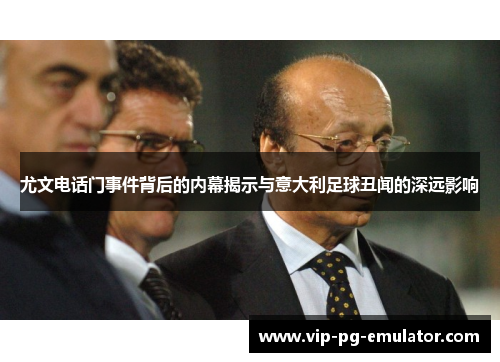 尤文电话门事件背后的内幕揭示与意大利足球丑闻的深远影响