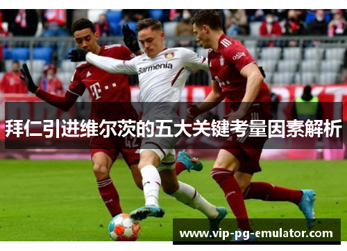 拜仁引进维尔茨的五大关键考量因素解析 拜仁引进维尔茨的五大关键考量因素解析