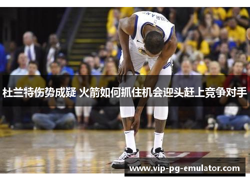 杜兰特伤势成疑 火箭如何抓住机会迎头赶上竞争对手