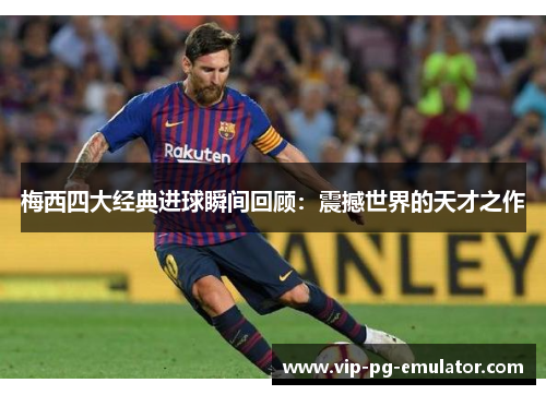 梅西四大经典进球瞬间回顾：震撼世界的天才之作