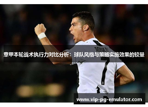 意甲本轮战术执行力对比分析：球队风格与策略实施效果的较量