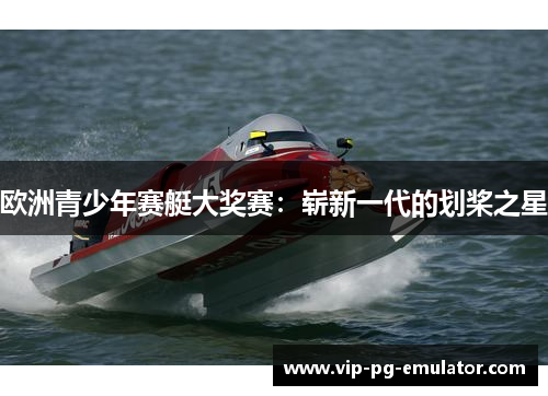欧洲青少年赛艇大奖赛：崭新一代的划桨之星