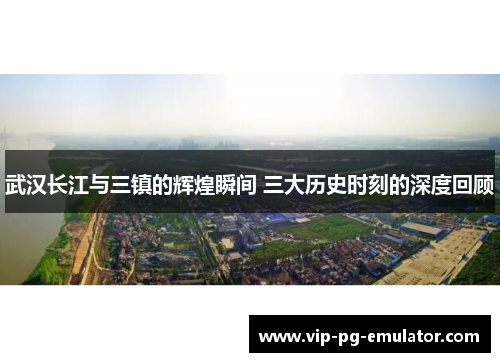 武汉长江与三镇的辉煌瞬间 三大历史时刻的深度回顾 武汉长江与三镇的辉煌瞬间 三大历史时刻的深度回顾