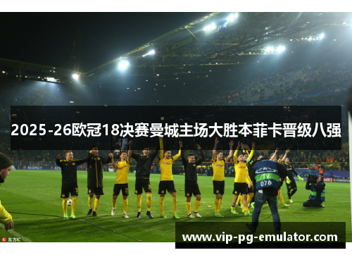 2025-26欧冠18决赛曼城主场大胜本菲卡晋级八强