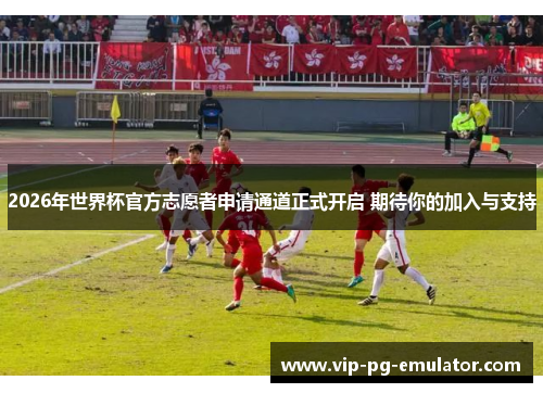 2026年世界杯官方志愿者申请通道正式开启 期待你的加入与支持