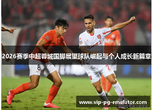 2026赛季中超蓉城国脚展望球队崛起与个人成长新篇章 2026赛季中超蓉城国脚展望球队崛起与个人成长新篇章