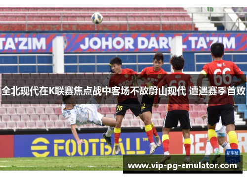 全北现代在K联赛焦点战中客场不敌蔚山现代 遭遇赛季首败