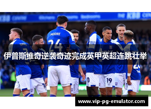 伊普斯维奇逆袭奇迹完成英甲英超连跳壮举 伊普斯维奇逆袭奇迹完成英甲英超连跳壮举