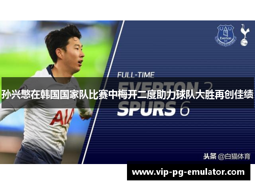 孙兴慜在韩国国家队比赛中梅开二度助力球队大胜再创佳绩 孙兴慜在韩国国家队比赛中梅开二度助力球队大胜再创佳绩