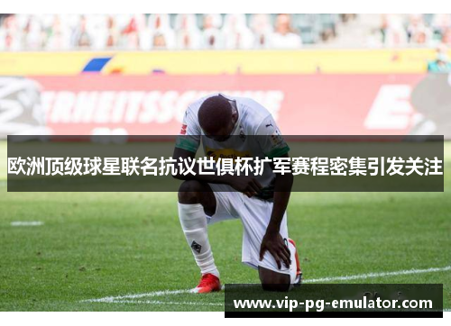 欧洲顶级球星联名抗议世俱杯扩军赛程密集引发关注