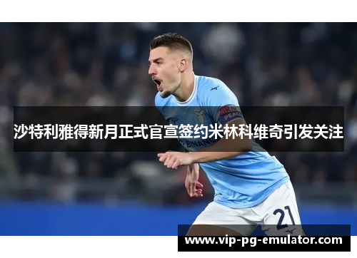 沙特利雅得新月正式官宣签约米林科维奇引发关注