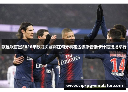 欧足联官宣2026年欧冠决赛将在匈牙利布达佩斯普斯卡什竞技场举行