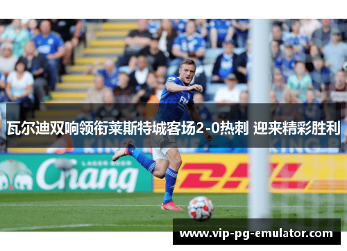 瓦尔迪双响领衔莱斯特城客场2-0热刺 迎来精彩胜利