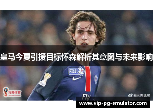 皇马今夏引援目标怀森解析其意图与未来影响