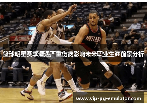 篮球明星赛季遭遇严重伤病影响未来职业生涯前景分析 篮球明星赛季遭遇严重伤病影响未来职业生涯前景分析