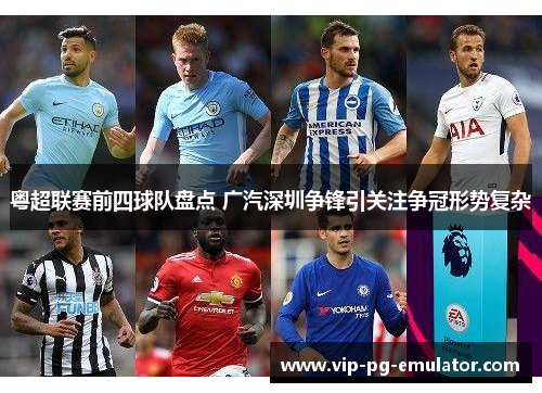 粤超联赛前四球队盘点 广汽深圳争锋引关注争冠形势复杂 粤超联赛前四球队盘点 广汽深圳争锋引关注争冠形势复杂