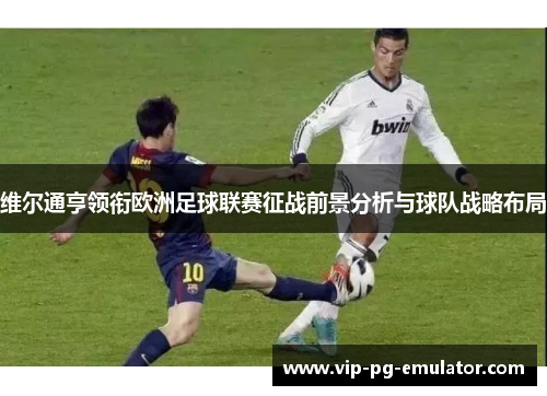 维尔通亨领衔欧洲足球联赛征战前景分析与球队战略布局