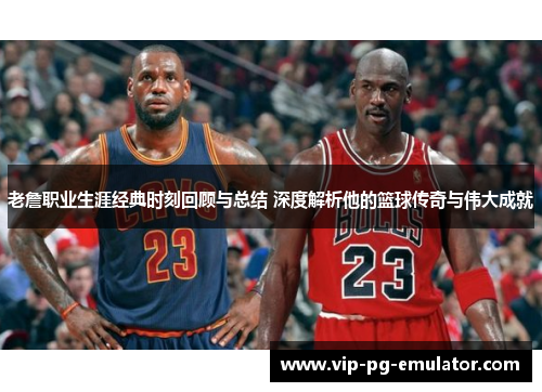 老詹职业生涯经典时刻回顾与总结 深度解析他的篮球传奇与伟大成就 老詹职业生涯经典时刻回顾与总结 深度解析他的篮球传奇与伟大成就